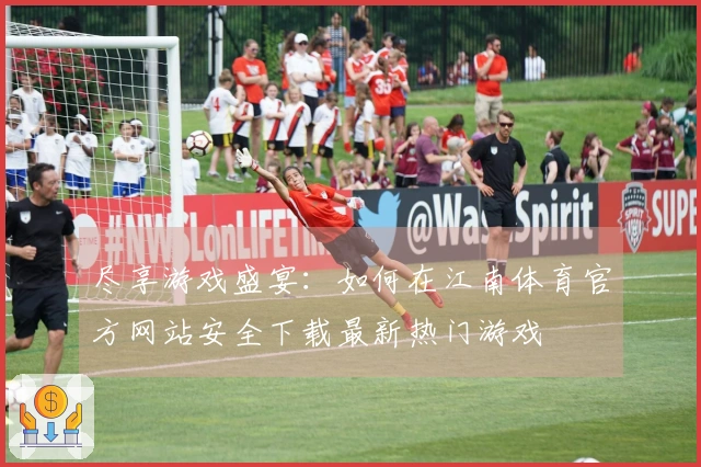 尽享游戏盛宴：如何在江南体育官方网站安全下载最新热门游戏