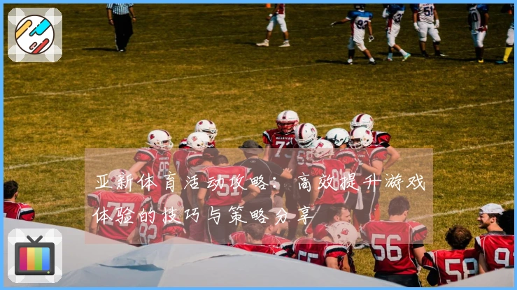 亚新体育活动攻略：高效提升游戏体验的技巧与策略分享
