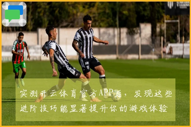 实测开云体育官方APP后，发现这些进阶技巧能显著提升你的游戏体验