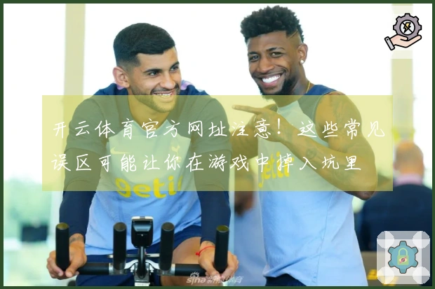 开云体育官方网址注意！这些常见误区可能让你在游戏中掉入坑里