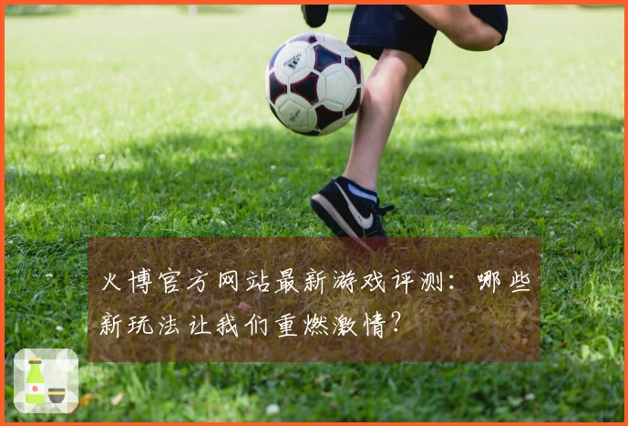 火博官方网站最新游戏评测：哪些新玩法让我们重燃激情？
