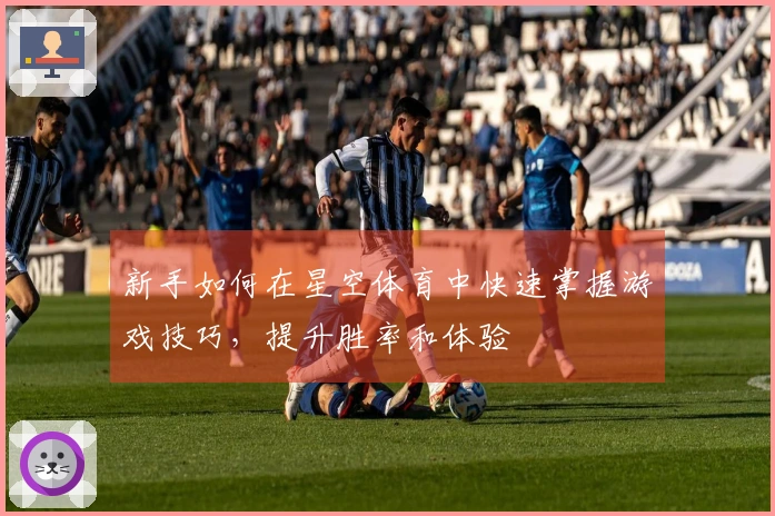 新手如何在星空体育中快速掌握游戏技巧，提升胜率和体验