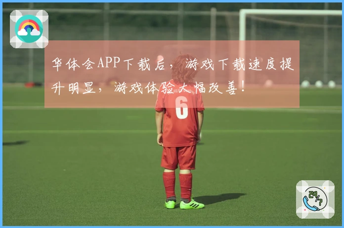 华体会APP下载后，游戏下载速度提升明显，游戏体验大幅改善！