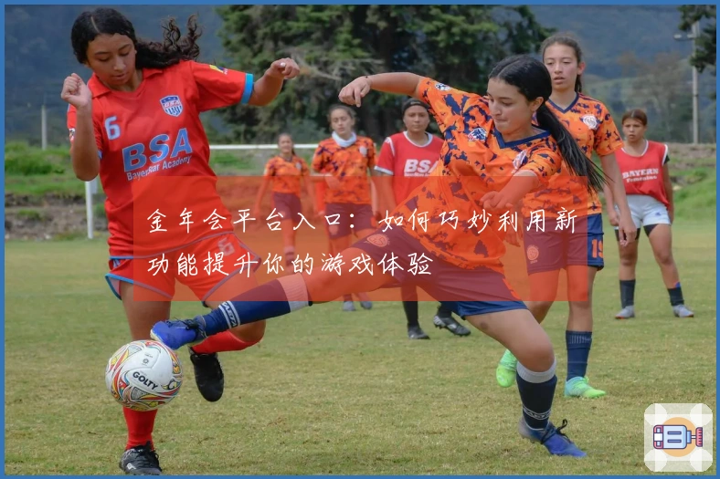 金年会平台入口：如何巧妙利用新功能提升你的游戏体验