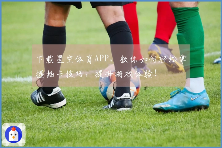 下载星空体育APP，教你如何轻松掌握抽卡技巧，提升游戏体验！