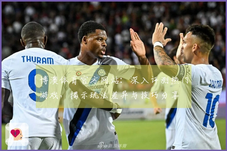 博澳体育官方网站：深入评测热门游戏，揭示玩法差异与技巧分享