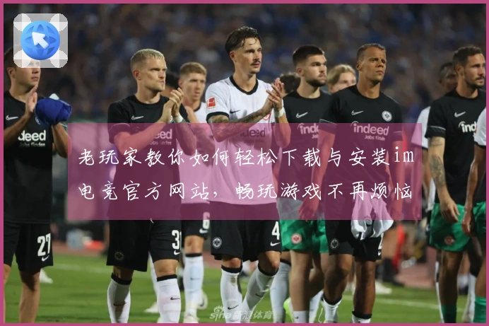 老玩家教你如何轻松下载与安装im电竞官方网站，畅玩游戏不再烦恼！