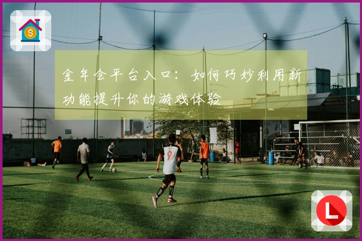 金年会平台入口：如何巧妙利用新功能提升你的游戏体验