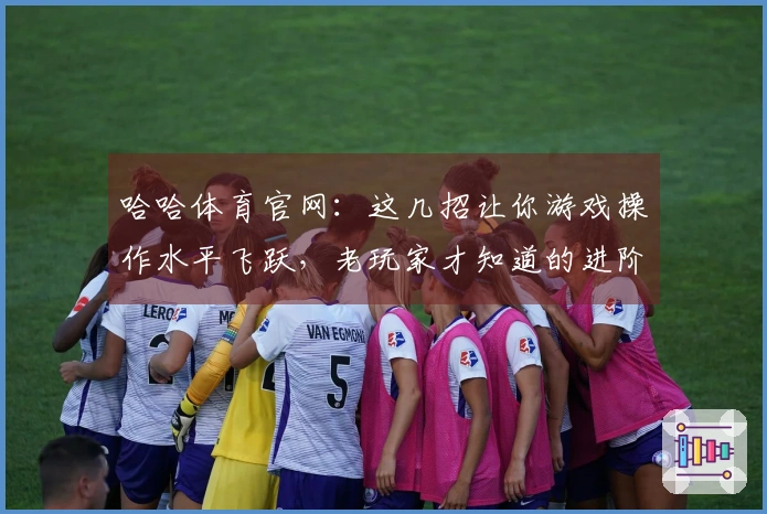 哈哈体育官网：这几招让你游戏操作水平飞跃，老玩家才知道的进阶秘籍