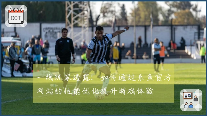 一线玩家透露：如何通过乐鱼官方网站的性能优化提升游戏体验