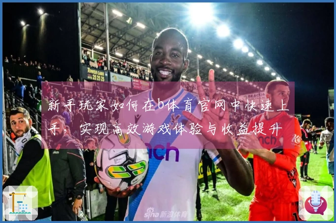 新手玩家如何在b体育官网中快速上手，实现高效游戏体验与收益提升