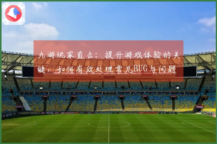 九游玩家直击：提升游戏体验的关键，如何有效处理常见BUG与问题