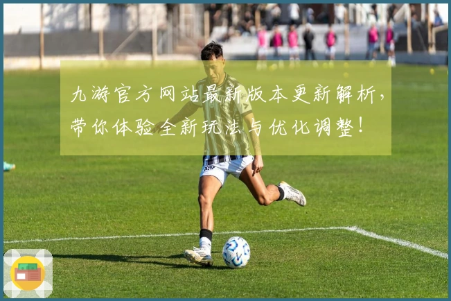 九游官方网站最新版本更新解析，带你体验全新玩法与优化调整！