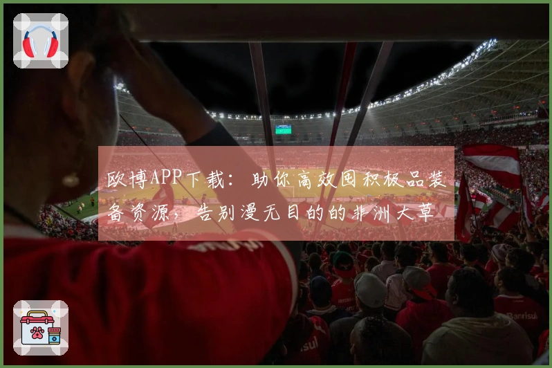 欧博APP下载：助你高效囤积极品装备资源，告别漫无目的的非洲大草原体验