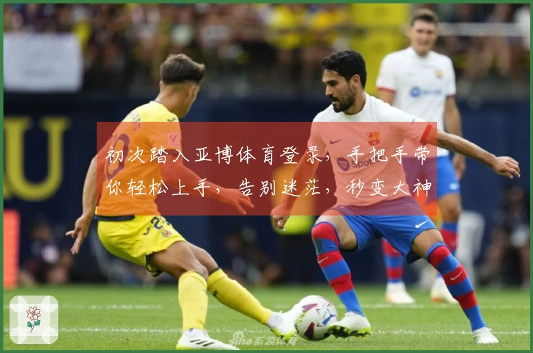 初次踏入亚博体育登录，手把手带你轻松上手，告别迷茫，秒变大神！