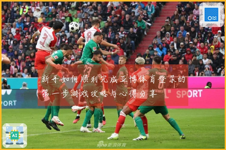 新手如何顺利完成亚博体育登录的第一步游戏攻略与心得分享