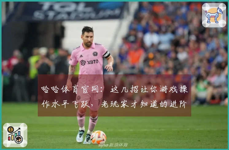 哈哈体育官网：这几招让你游戏操作水平飞跃，老玩家才知道的进阶秘籍