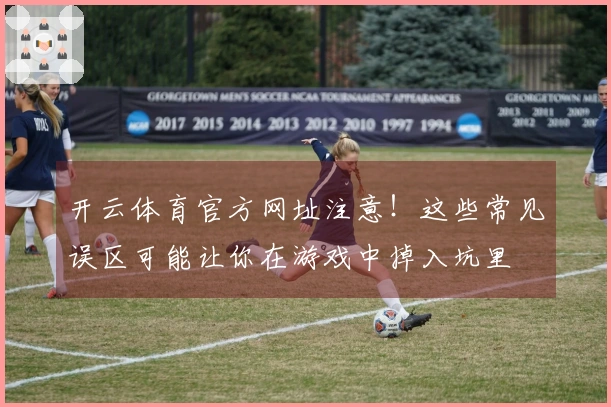开云体育官方网址注意！这些常见误区可能让你在游戏中掉入坑里