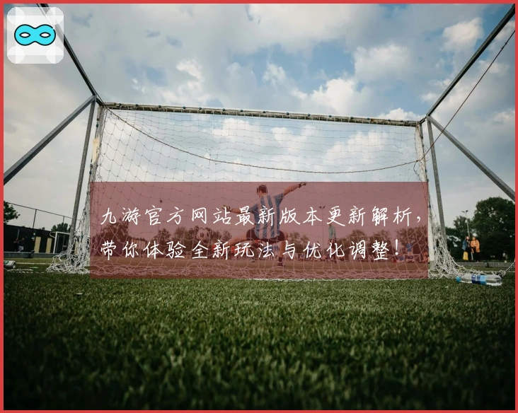 九游官方网站最新版本更新解析，带你体验全新玩法与优化调整！