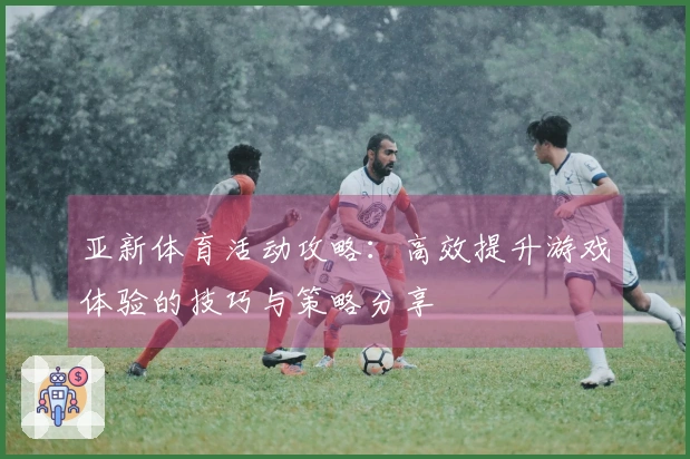亚新体育活动攻略：高效提升游戏体验的技巧与策略分享