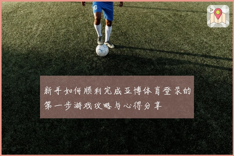新手如何顺利完成亚博体育登录的第一步游戏攻略与心得分享
