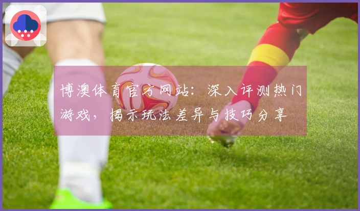 博澳体育官方网站：深入评测热门游戏，揭示玩法差异与技巧分享