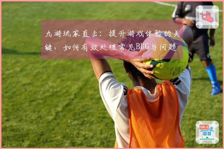 九游玩家直击：提升游戏体验的关键，如何有效处理常见BUG与问题