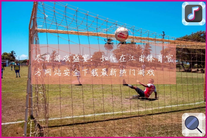 尽享游戏盛宴：如何在江南体育官方网站安全下载最新热门游戏