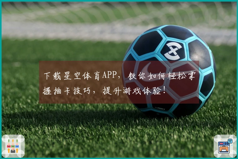 下载星空体育APP，教你如何轻松掌握抽卡技巧，提升游戏体验！